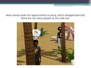 Miles always looks for opportunities to party, and is disappointed that there are not many people at the cook out.
