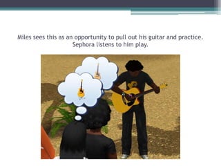 Miles sees this as an opportunity to pull out his guitar and practice.  Sephora listens to him play. 
