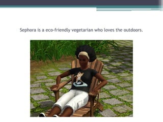 Sephora is a eco-friendly vegetarian who loves the outdoors.  