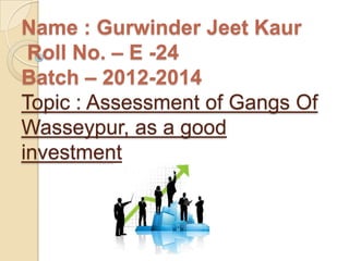 Name : Gurwinder Jeet Kaur
 Roll No. – E -24
Batch – 2012-2014
Topic : Assessment of Gangs Of
Wasseypur, as a good
investment
 