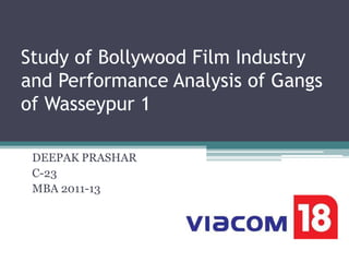 Study of Bollywood Film Industry
and Performance Analysis of Gangs
of Wasseypur 1

 DEEPAK PRASHAR
 C-23
 MBA 2011-13
 
