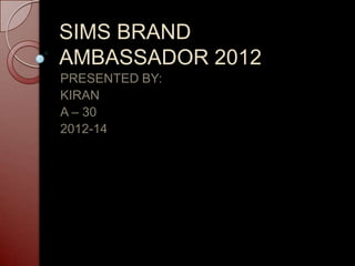 SIMS BRAND
AMBASSADOR 2012
PRESENTED BY:
KIRAN
A – 30
2012-14
 