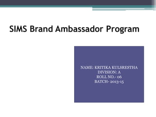 SIMS Brand Ambassador Program
NAME: KRITIKA KULSRESTHA
DIVISION: A
ROLL NO.- 06
BATCH- 2013-15
 