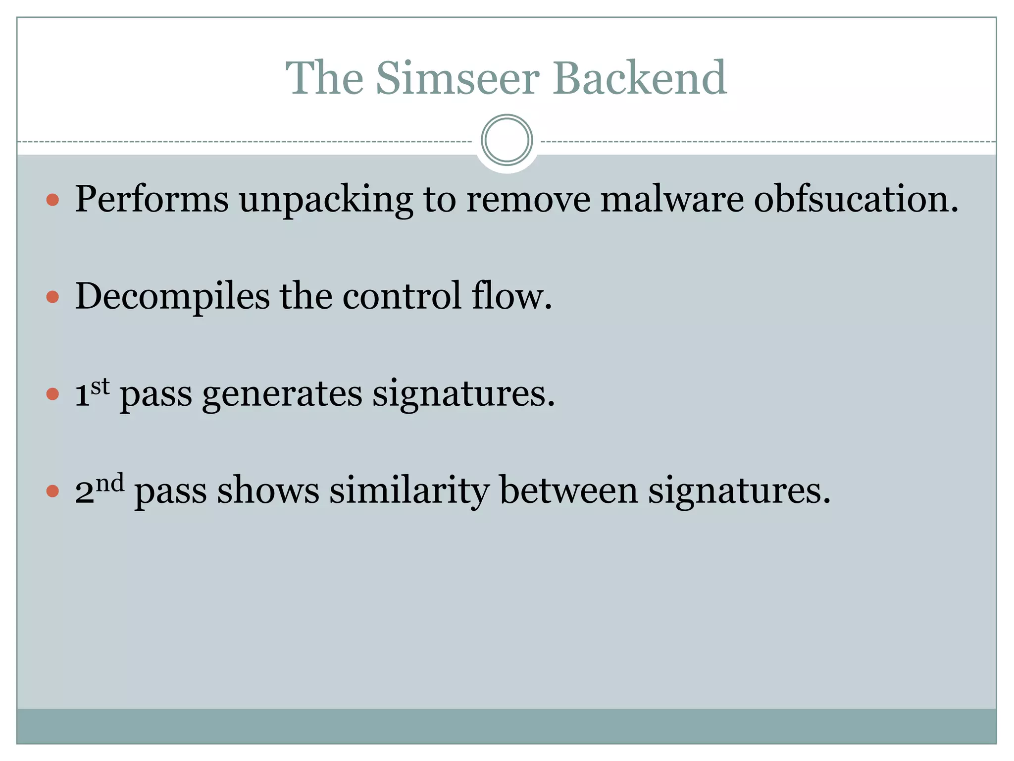 The Simseer Backend

 Performs unpacking to remove malware obfsucation.


 Decompiles the control flow.


 1st pass generates signatures.


 2nd pass shows similarity between signatures.
 