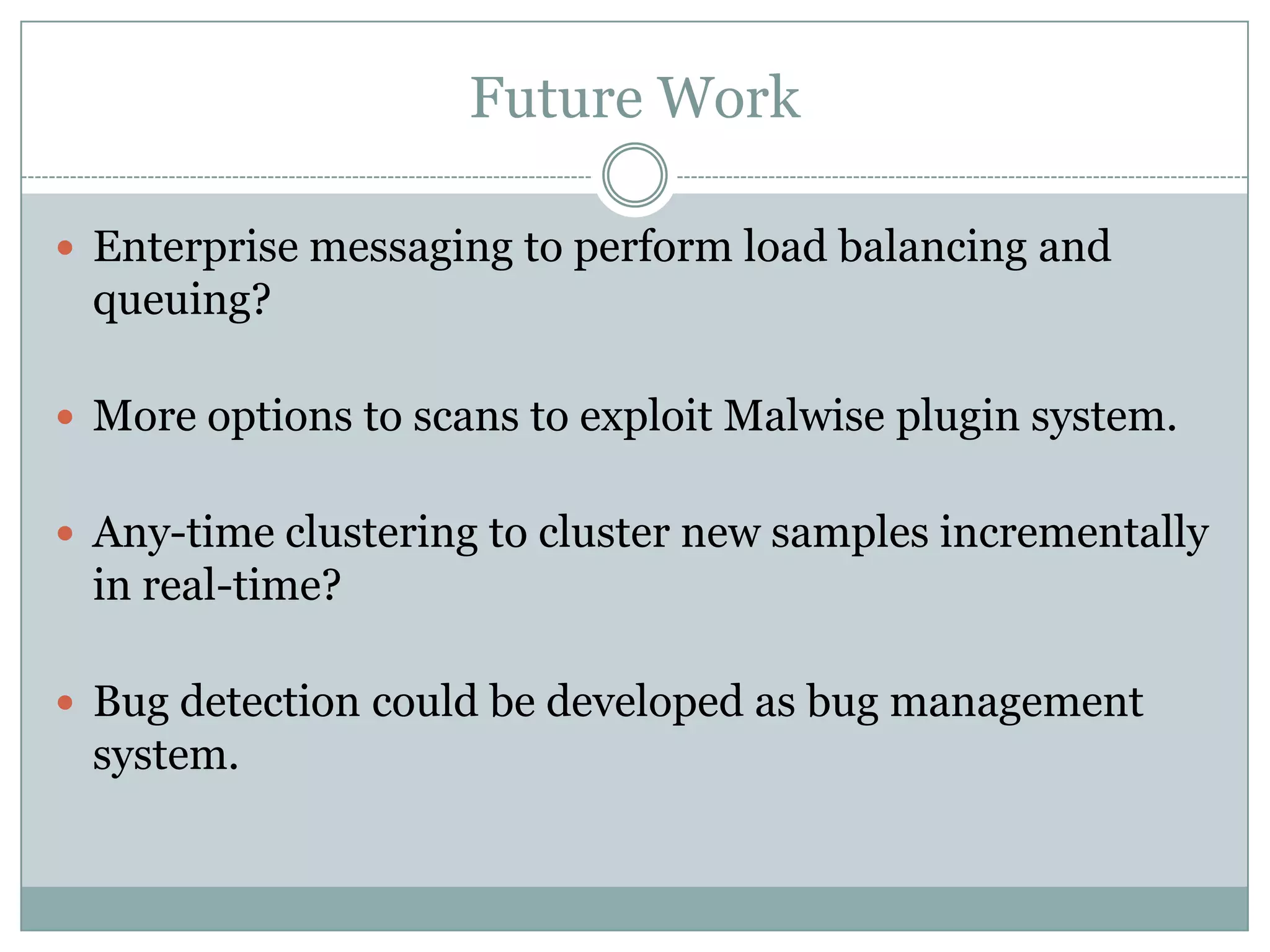 Future Work

 Enterprise messaging to perform load balancing and
 queuing?

 More options to scans to exploit Malwise plugin system.


 Any-time clustering to cluster new samples incrementally
 in real-time?

 Bug detection could be developed as bug management
 system.
 
