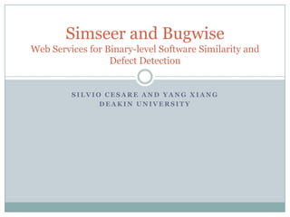 Simseer and Bugwise
Web Services for Binary-level Software Similarity and
                  Defect Detection


         SILVIO CESARE AND YANG XIANG
               DEAKIN UNIVERSITY
 