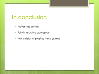 In conclusion
• Player has control
• Fully interactive gameplay
• Many styles of playing these games

 