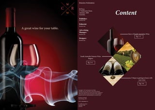 Pg. 1-2
w
C R
w
Brandon Publication
BJ Press,
27 Melbourne Street,
Adelaide, 5000
Australia.
Publisher:
Brandon Sim
Editorial:
Brandon Sim
Advertising
Manager:
Brandon Sim
Designer:
Brandon Sim
Copyright © 2017 by Brandon Sim Editor
All right reserved. This book or any portion thereof
may not be reproduced or used in any manner whatsoever
without the express written permission of the publisher
except for the use of brief quotations in a book review.
Printed in Australia
First Printing , 2017
ISBN 0-800000000-0-0
27, Melbourne Street
Adelaiade, 5000
Australia.
	 A great wine for your table.
Story of South Australian Wine
Content
South Australia Famous Wine
Region
Pg. 3-4
9 Steps to getting in know with
your wine
Pg. 5-6
 
