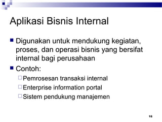 16
Aplikasi Bisnis Internal
 Digunakan untuk mendukung kegiatan,
proses, dan operasi bisnis yang bersifat
internal bagi perusahaan
 Contoh:
Pemrosesan transaksi internal
Enterprise information portal
Sistem pendukung manajemen
 