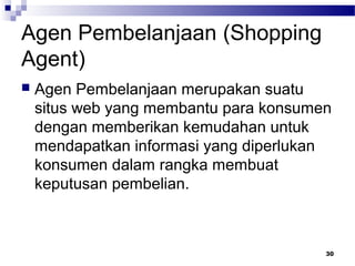 Agen Pembelanjaan (Shopping
Agent)
 Agen Pembelanjaan merupakan suatu
situs web yang membantu para konsumen
dengan memberikan kemudahan untuk
mendapatkan informasi yang diperlukan
konsumen dalam rangka membuat
keputusan pembelian.
30
 