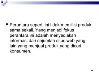 Perantara seperti ini tidak memiliki produk
sama sekali. Yang menjadi fokus
perantara ini adalah menyediakan
informasi dari sejumlah situs web yang
lain yang menjual produk yang dicari
konsumen.
31
 