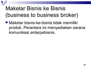 Makelar Bisnis ke Bisnis
(business to business broker)
 Makelar bisnis-ke-bisnis tidak memiliki
produk. Perantara ini menyediakan sarana
komunikasi antarpebisnis.
33
 
