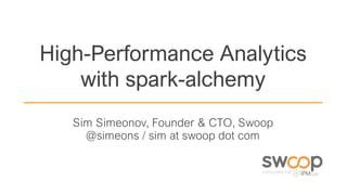 High-Performance Analytics
with spark-alchemy
Sim Simeonov, Founder & CTO, Swoop
@simeons / sim at swoop dot com
 