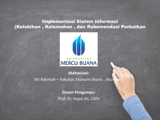 Implementasi Sistem Informasi
(Kelebihan , Kelemahan , dan Rekomendasi Perbaikan
Mahasiswi:
Siti Rahmah – Fakultas Ekonomi Bisnis , Akuntansi
Dosen Pengampu:
Prof. Dr. Hapzi Ali, CMA
 