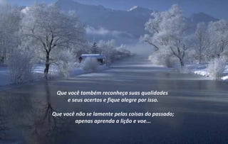 Que você também reconheça suas qualidades
     e seus acertos e fique alegre por isso.

Que você não se lamente pelas coisas do passado;
         apenas aprenda a lição e voe...
 