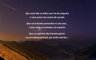 Que você não se deite com ira de ninguém
    e nem preso nas coisas do mundo.

 Que você durma pensando no céu azul...
   E que visite as estrelas, em espírito.

   Que os espíritos das brumas guiem
sua jornada espiritual, por onde você for...
 