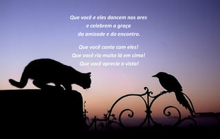 Que você e eles dancem nos ares
      e celebrem a graça
  da amizade e do encontro.

  Que você cante com eles!
Que você ria muito lá em cima!
  Que você aprecie a vista!
 