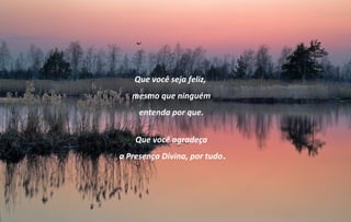 Que você seja feliz,
   mesmo que ninguém
     entenda por que.


    Que você agradeça
a Presença Divina, por tudo.
 