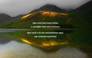 Que você leia essas linhas
   e acredite mais em si mesmo.

Que você e eu nos encontremos aqui,
       por sintonia espiritual.
 