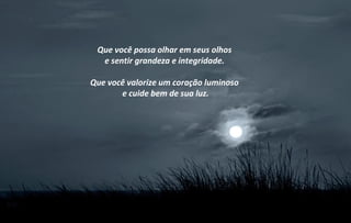 Que você possa olhar em seus olhos
  e sentir grandeza e integridade.

Que você valorize um coração luminoso
       e cuide bem de sua luz.
 