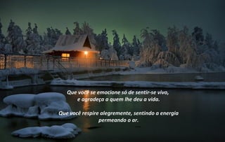Que você se emocione só de sentir-se vivo,
      e agradeça a quem lhe deu a vida.

Que você respire alegremente, sentindo a energia
                permeando o ar.
 