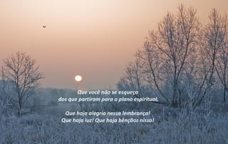 Que você não se esqueça
dos que partiram para o plano espiritual.

  Que haja alegria nessa lembrança!
 Que haja luz! Que haja bênçãos nisso!
 