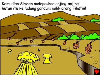 Kemudian Simson melepaskan anjing-anjing
hutan itu ke ladang gandum milik orang Filistin!
 