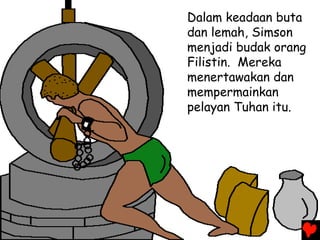 Dalam keadaan buta
dan lemah, Simson
menjadi budak orang
Filistin. Mereka
menertawakan dan
mempermainkan
pelayan Tuhan itu.
 