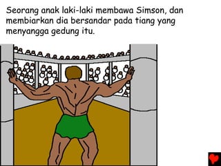 Seorang anak laki-laki membawa Simson, dan
membiarkan dia bersandar pada tiang yang
menyangga gedung itu.
 