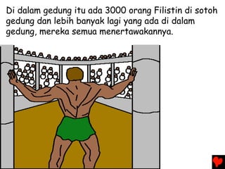 Di dalam gedung itu ada 3000 orang Filistin di sotoh
gedung dan lebih banyak lagi yang ada di dalam
gedung, mereka semua menertawakannya.
 