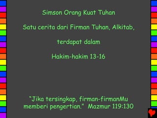 “Jika tersingkap, firman-firmanMu
memberi pengertian.” Mazmur 119:130
Simson Orang Kuat Tuhan
Satu cerita dari Firman Tuhan, Alkitab,
terdapat dalam
Hakim-hakim 13-16
 