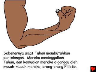 Sebenarnya umat Tuhan membutuhkan
pertolongan. Mereka meninggalkan
Tuhan, dan kemudian mereka diganggu oleh
musuh-musuh mereka, orang-orang Filistin.
 
