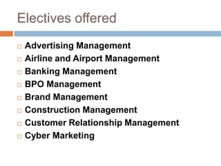 Electives offered
 Advertising Management
 Airline and Airport Management
 Banking Management
 BPO Management
 Brand Management
 Construction Management
 Customer Relationship Management
 Cyber Marketing
 