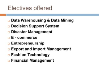 Electives offered
 Data Warehousing & Data Mining
 Decision Support System
 Disaster Management
 E - commerce
 Entrepreneurship
 Export and Import Management
 Fashion Technology
 Financial Management
 