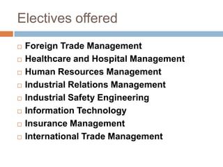 Electives offered
 Foreign Trade Management
 Healthcare and Hospital Management
 Human Resources Management
 Industrial Relations Management
 Industrial Safety Engineering
 Information Technology
 Insurance Management
 International Trade Management
 