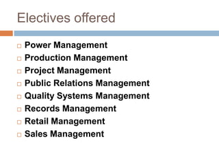 Electives offered
 Power Management
 Production Management
 Project Management
 Public Relations Management
 Quality Systems Management
 Records Management
 Retail Management
 Sales Management
 