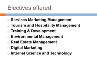 Electives offered
 Services Marketing Management
 Tourism and Hospitality Management
 Training & Development
 Environmental Management
 Real Estate Management
 Digital Marketing
 Internet Science and Technology
 