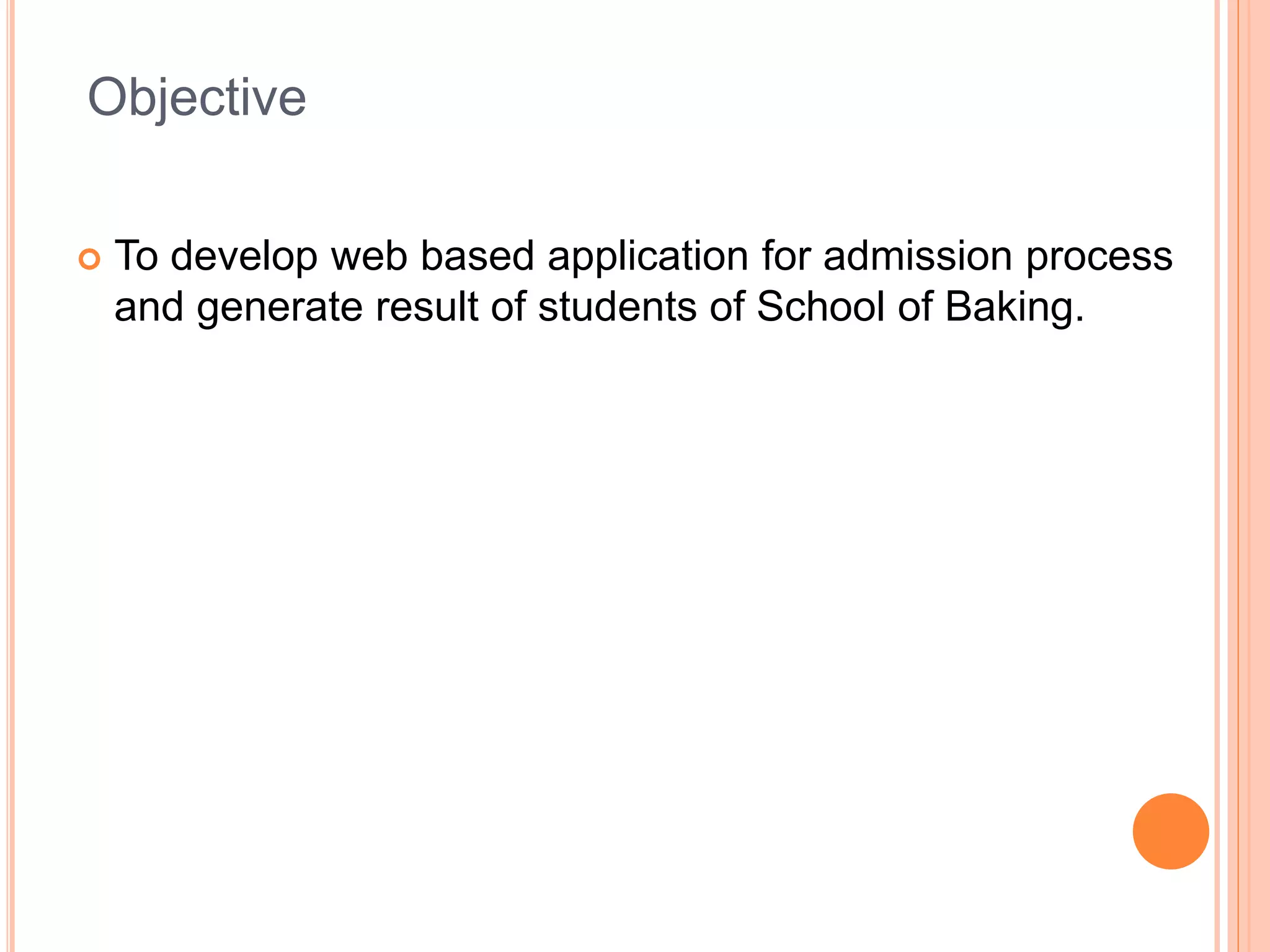 Objective
To develop web based application for admission process
and generate result of students of School of Baking.