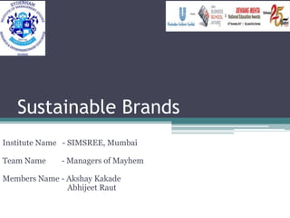 Sustainable Brands
Institute Name - SIMSREE, Mumbai
Team Name - Managers of Mayhem
Members Name - Akshay Kakade
Abhijeet Raut
 