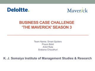 BUSINESS CASE CHALLENGE
‘THE MAVERICK’SEASON 3
Team Name: Smart Spiders
Pravin Bokil
Ankit Rote
Srabana Chaudhuri
K. J. Somaiya Institute of Management Studies & Research
 