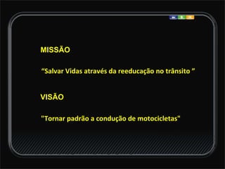 MISSÃO “ Salvar Vidas através da reeducação no trânsito ” VISÃO "Tornar padrão a condução de motocicletas"  