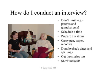 How do I conduct an interview? Don’t limit to just parents and grandparents! Schedule a time Prepare questions Carry pen, paper, recorder Double check dates and spellings Get the stories too Show interest! www.flickr.com 