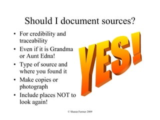 Should I document sources? For credibility and traceability Even if it is Grandma or Aunt Edna! Type of source and where you found it Make copies or photograph Include places NOT to look again! YES! 