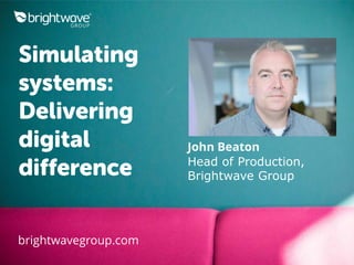 Simulating
systems:
Delivering
digital
difference
brightwavegroup.com
John Beaton
Head of Production,
Brightwave Group
 