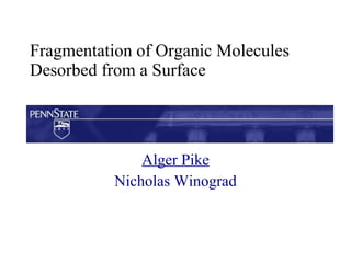 Fragmentation of Organic Molecules Desorbed from a Surface Alger Pike Nicholas Winograd 