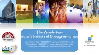 The Wunderteam
Symbiosis Institute of Management Studies
Jayant Kumar Nath – 9503802173- Jayant.kumar2015@sims.edu
Shivani Sharan – 9923288778 - shivani.sharan2015@sims.edu
Varun Singh – 9527232297- varun.singh2015@sims.edu
1
 