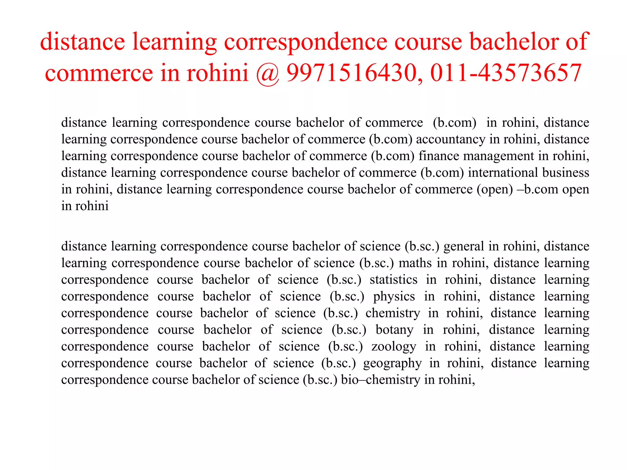 distance learning correspondence course bachelor of commerce in rohini @ 9971516430, 011-43573657 distance learning correspondence course bachelor of commerce  (b.com)  in rohini, distance learning correspondence course bachelor of commerce (b.com) accountancy in rohini, distance learning correspondence course bachelor of commerce (b.com) finance management in rohini, distance learning correspondence course bachelor of commerce (b.com) international business in rohini, distance learning correspondence course bachelor of commerce (open) –b.com open in rohini distance learning correspondence course bachelor of science (b.sc.) general in rohini, distance learning correspondence course bachelor of science (b.sc.) maths in rohini, distance learning correspondence course bachelor of science (b.sc.) statistics in rohini, distance learning correspondence course bachelor of science (b.sc.) physics in rohini, distance learning correspondence course bachelor of science (b.sc.) chemistry in rohini, distance learning correspondence course bachelor of science (b.sc.) botany in rohini, distance learning correspondence course bachelor of science (b.sc.) zoology in rohini, distance learning correspondence course bachelor of science (b.sc.) geography in rohini, distance learning correspondence course bachelor of science (b.sc.) bio–chemistry in rohini,  