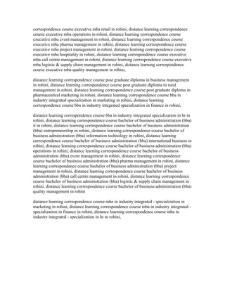 correspondence course executive mba retail in rohini, distance learning correspondence
course executive mba operations in rohini, distance learning correspondence course
executive mba event management in rohini, distance learning correspondence course
executive mba pharma management in rohini, distance learning correspondence course
executive mba project management in rohini, distance learning correspondence course
executive mba hospitality in rohini, distance learning correspondence course executive
mba call centre management in rohini, distance learning correspondence course executive
mba logistic & supply chain management in rohini, distance learning correspondence
course executive mba quality management in rohini,

distance learning correspondence course post graduate diploma in business management
in rohini, distance learning correspondence course post graduate diploma in rural
management in rohini, distance learning correspondence course post graduate diploma in
pharmaceutical marketing in rohini, distance learning correspondence course bba in
industry integrated specialization in marketing in rohini, distance learning
correspondence course bba in industry integrated specialization in finance in rohini,

distance learning correspondence course bba in industry integrated specialization in hr in
rohini, distance learning correspondence course bachelor of business administration (bba)
it in rohini, distance learning correspondence course bachelor of business administration
(bba) entrepreneurship in rohini, distance learning correspondence course bachelor of
business administration (bba) information technology in rohini, distance learning
correspondence course bachelor of business administration (bba) international business in
rohini, distance learning correspondence course bachelor of business administration (bba)
operations in rohini, distance learning correspondence course bachelor of business
administration (bba) event management in rohini, distance learning correspondence
course bachelor of business administration (bba) pharma management in rohini, distance
learning correspondence course bachelor of business administration (bba) project
management in rohini, distance learning correspondence course bachelor of business
administration (bba) call centre management in rohini, distance learning correspondence
course bachelor of business administration (bba) logistic & supply chain management in
rohini, distance learning correspondence course bachelor of business administration (bba)
quality management in rohini

distance learning correspondence course mba in industry integrated - specialization in
marketing in rohini, distance learning correspondence course mba in industry integrated -
specialization in finance in rohini, distance learning correspondence course mba in
industry integrated - specialization in hr in rohini,
 