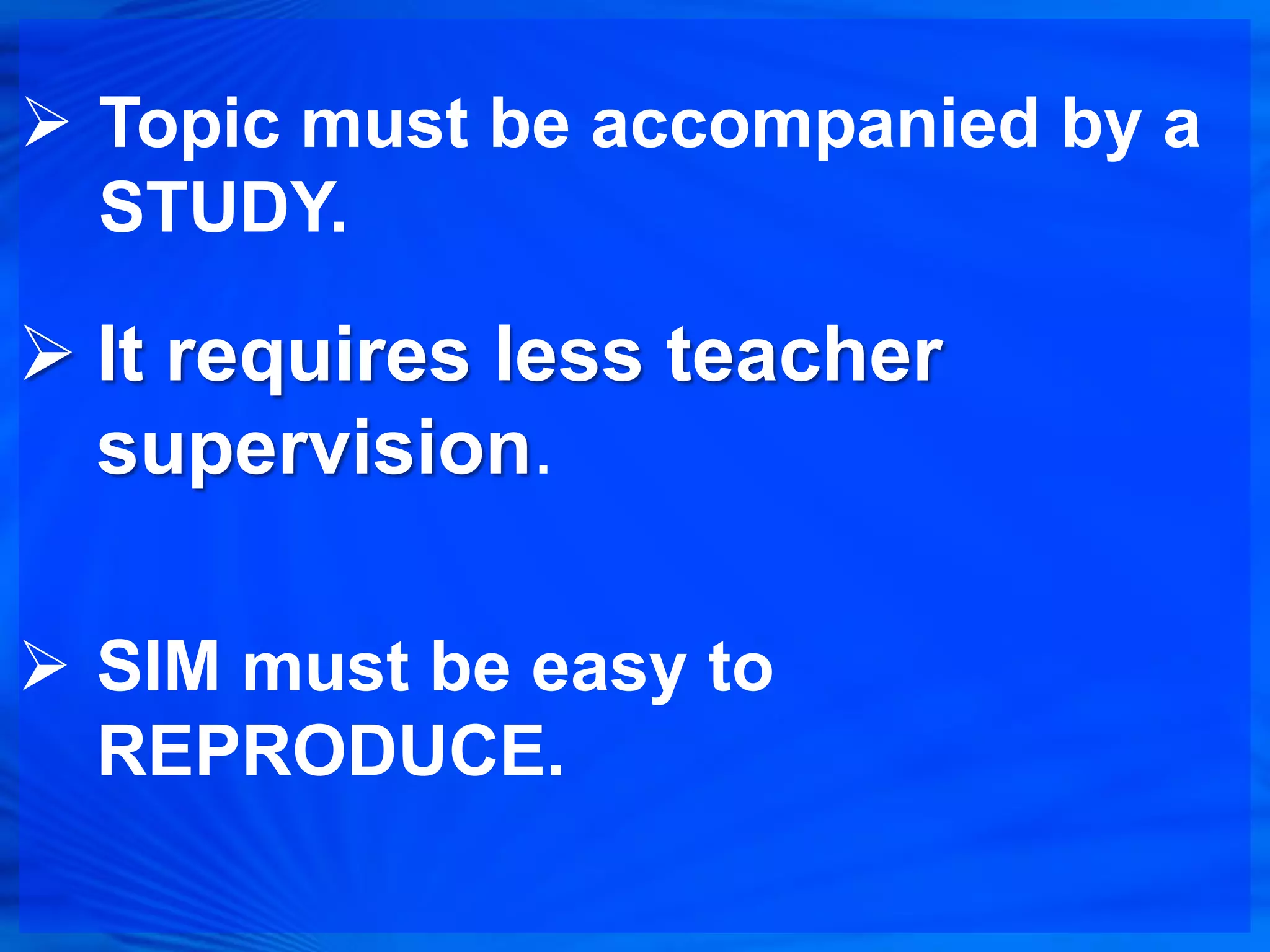  Topic must be accompanied by a
  STUDY.

 It requires less teacher
  supervision.

 SIM must be easy to
  REPRODUCE.
 