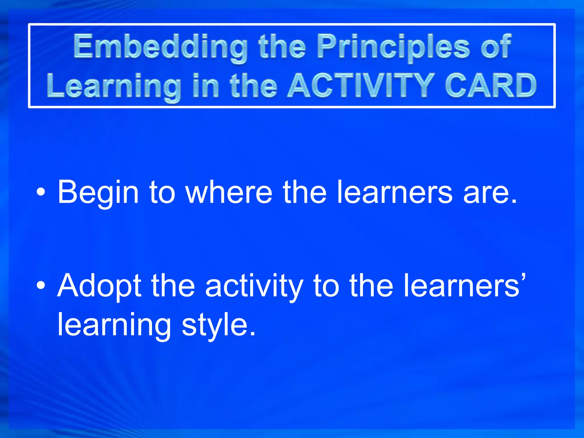 • Begin to where the learners are.

• Adopt the activity to the learners’
  learning style.
 